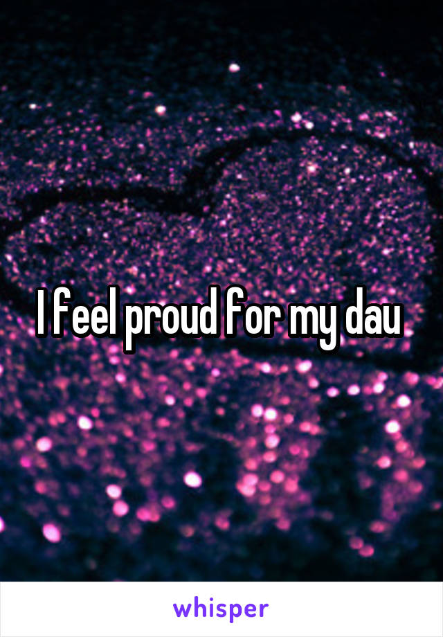 I feel proud for my dau 