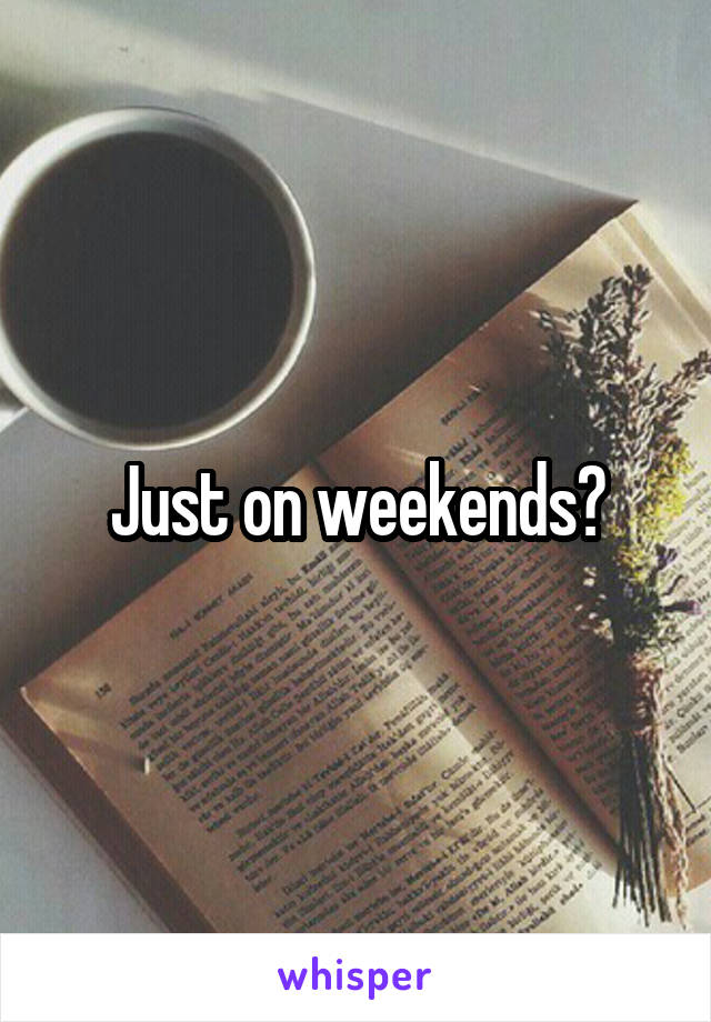 Just on weekends?