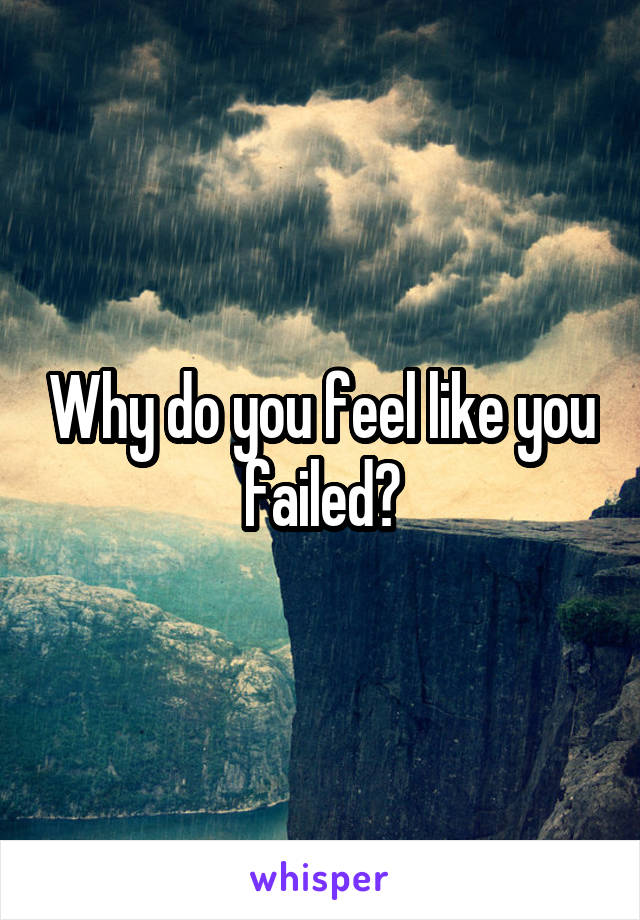 Why do you feel like you failed?