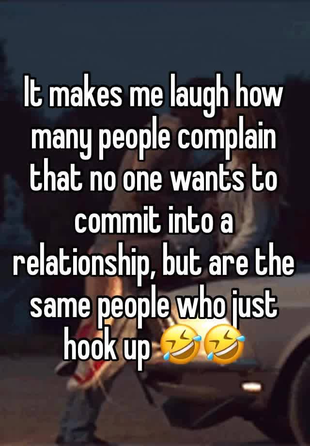 It makes me laugh how many people complain that no one wants to commit into a relationship, but are the same people who just hook up 🤣🤣