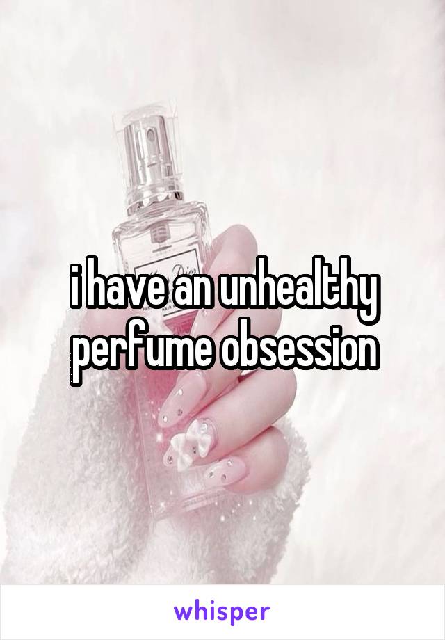 i have an unhealthy perfume obsession