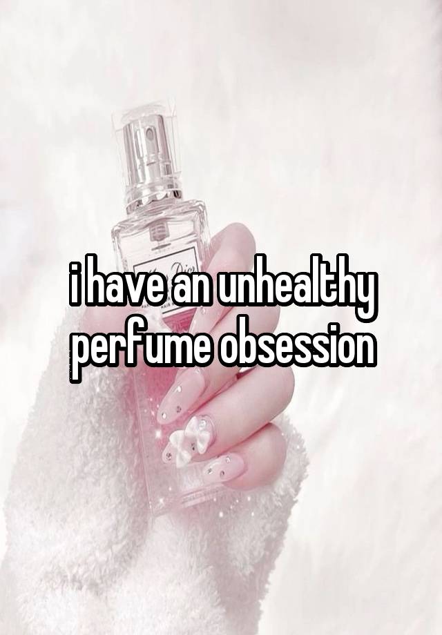 i have an unhealthy perfume obsession