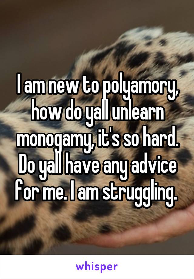 I am new to polyamory, how do yall unlearn monogamy, it's so hard. Do yall have any advice for me. I am struggling. 