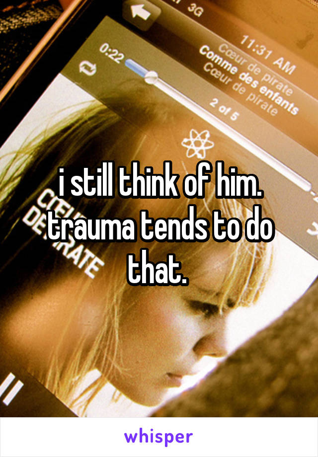 i still think of him. trauma tends to do that. 