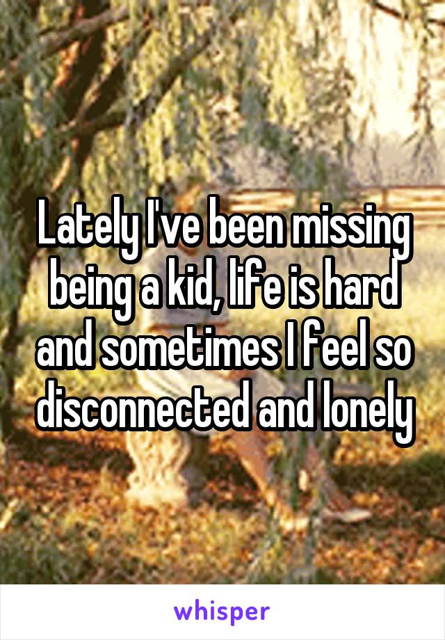 Lately I've been missing being a kid, life is hard and sometimes I feel so disconnected and lonely