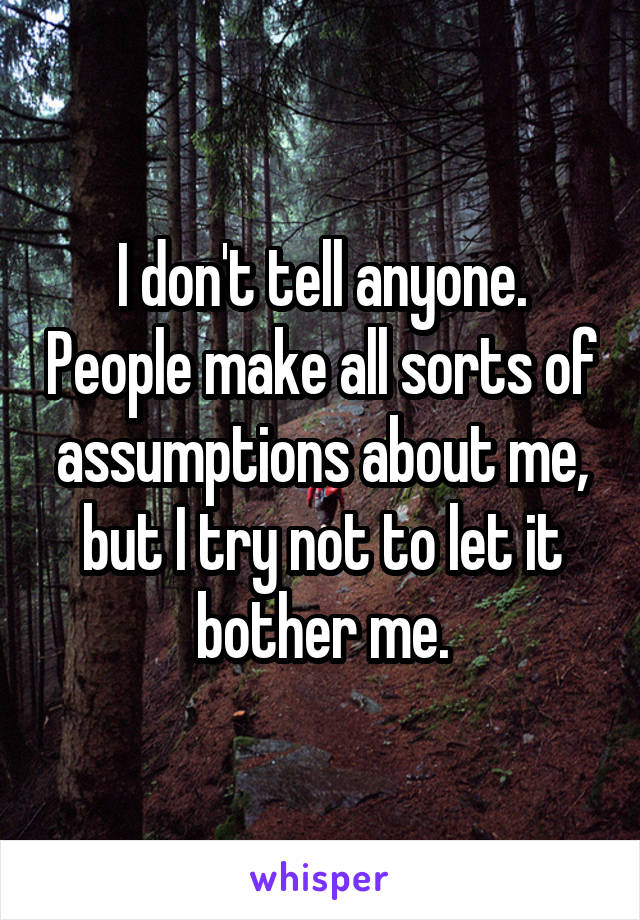 I don't tell anyone. People make all sorts of assumptions about me, but I try not to let it bother me.