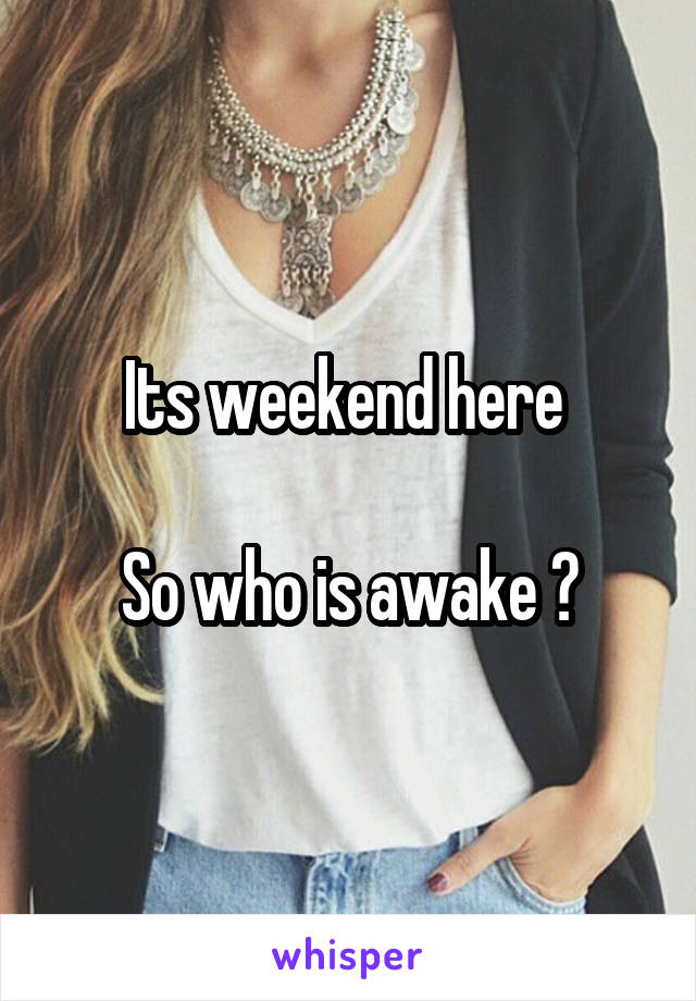 Its weekend here 

So who is awake ?