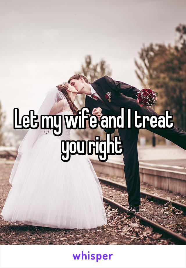 Let my wife and I treat you right 