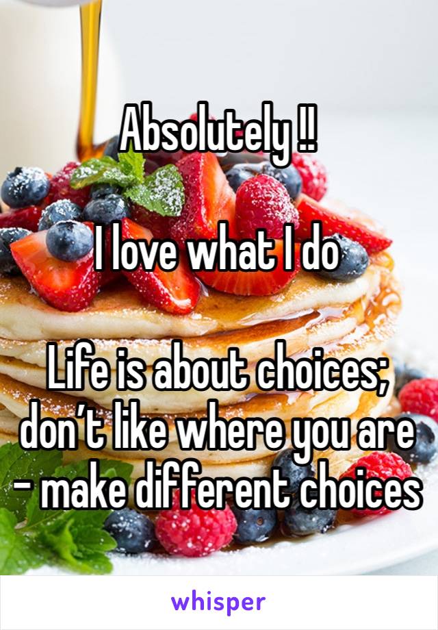 Absolutely !!

I love what I do

Life is about choices; don’t like where you are - make different choices 