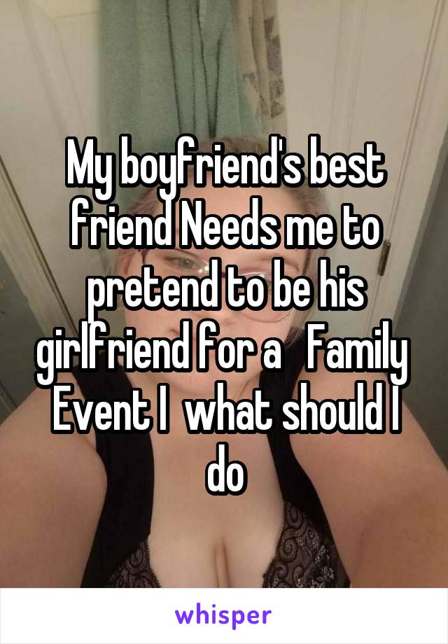   My boyfriend's best friend Needs me to pretend to be his girlfriend for a   Family  Event I  what should I do