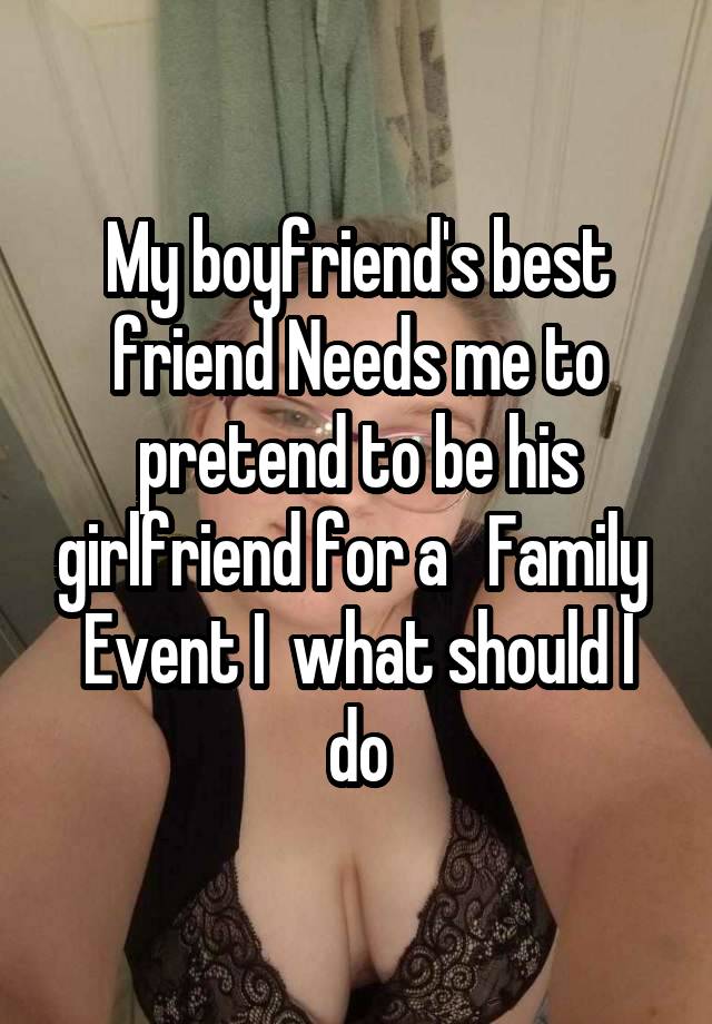   My boyfriend's best friend Needs me to pretend to be his girlfriend for a   Family  Event I  what should I do