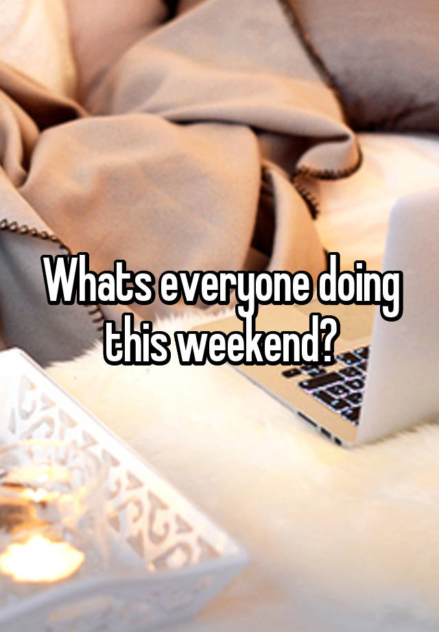 Whats everyone doing this weekend?