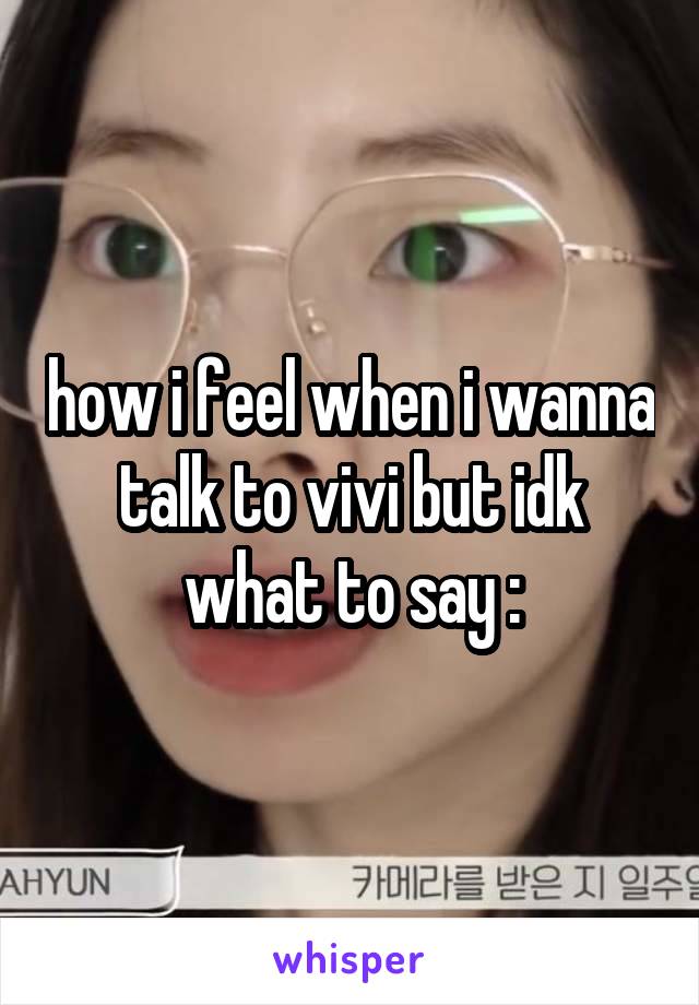 how i feel when i wanna talk to vivi but idk what to say :