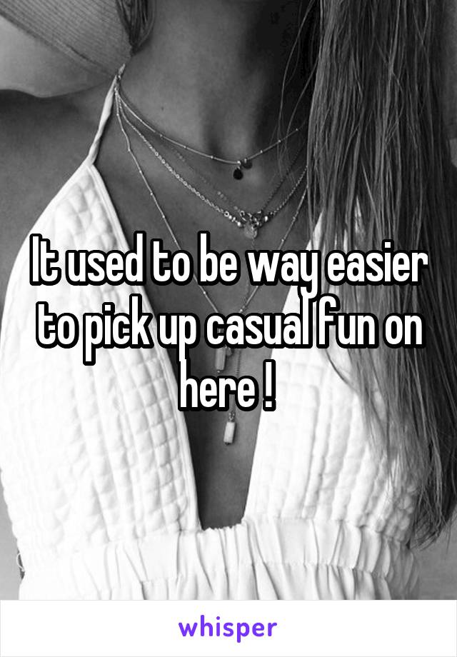 It used to be way easier to pick up casual fun on here ! 