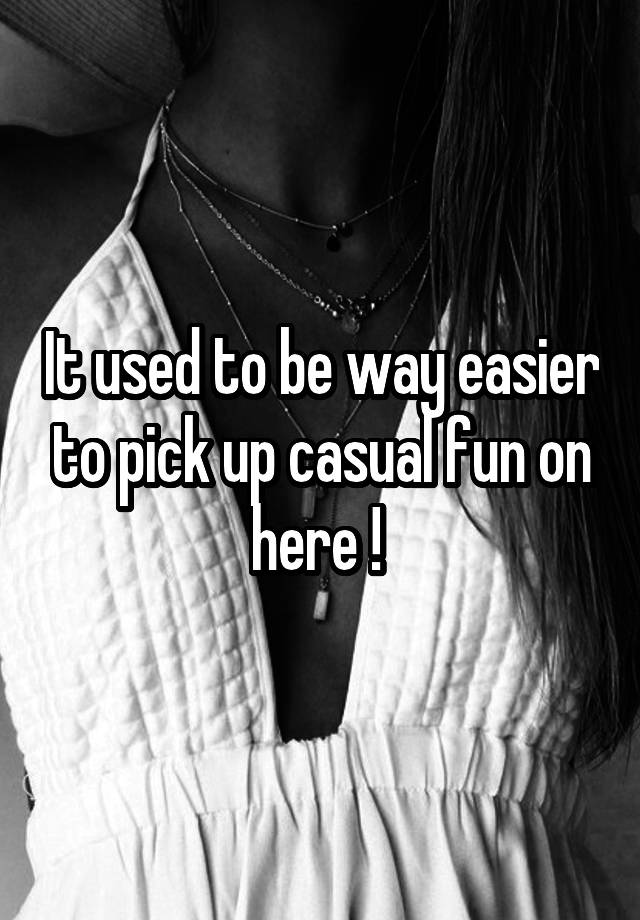 It used to be way easier to pick up casual fun on here ! 