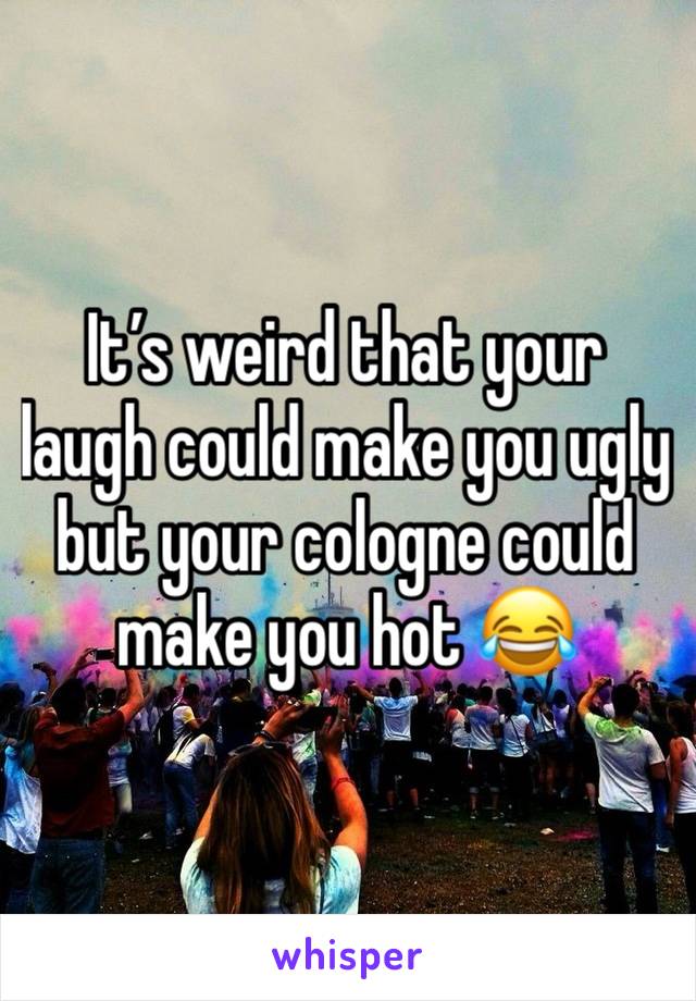 It’s weird that your laugh could make you ugly but your cologne could make you hot 😂