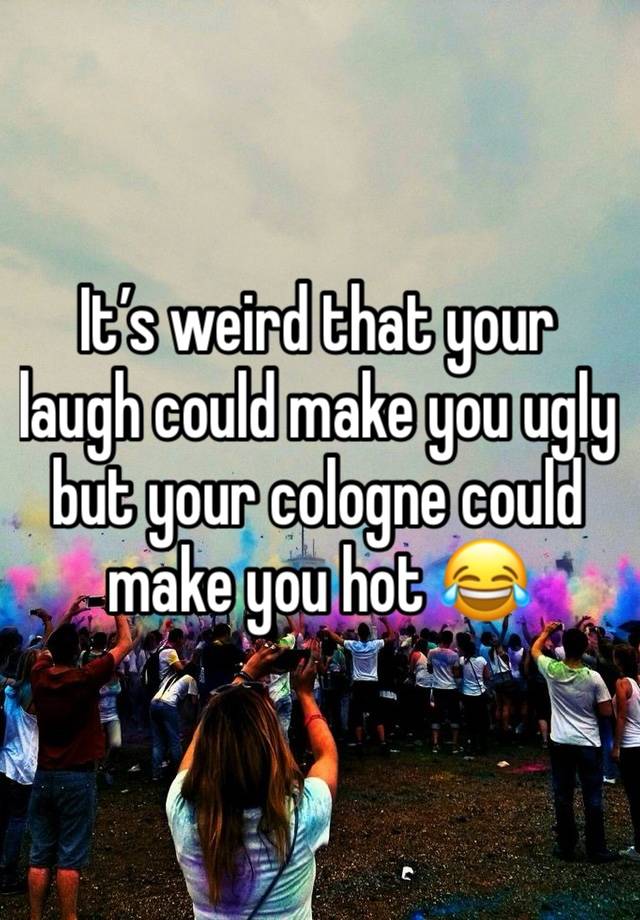 It’s weird that your laugh could make you ugly but your cologne could make you hot 😂