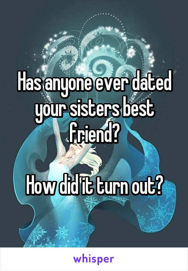 Has anyone ever dated your sisters best friend?

How did it turn out?