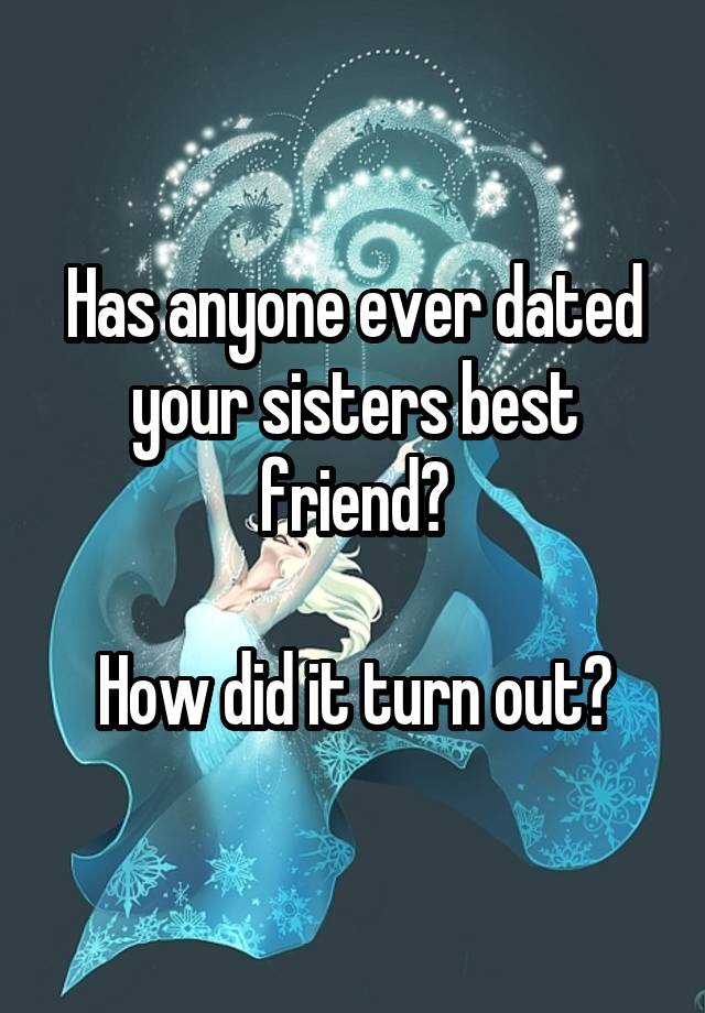 Has anyone ever dated your sisters best friend?

How did it turn out?