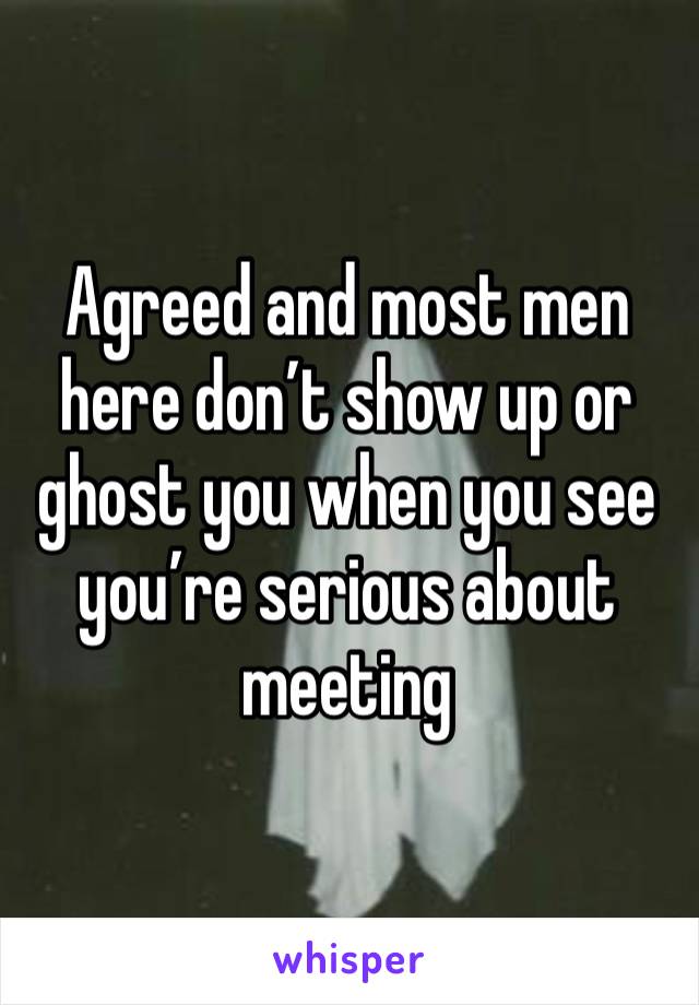 Agreed and most men here don’t show up or ghost you when you see you’re serious about meeting