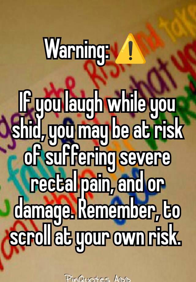 Warning: ⚠️ 

If you laugh while you shid, you may be at risk of suffering severe rectal pain, and or damage. Remember, to scroll at your own risk. 