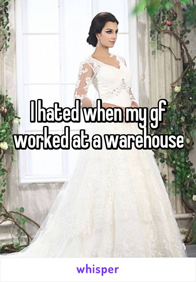 I hated when my gf worked at a warehouse 