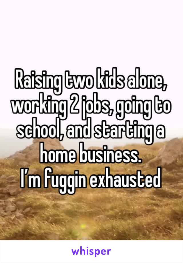 Raising two kids alone, working 2 jobs, going to school, and starting a home business.
I’m fuggin exhausted 