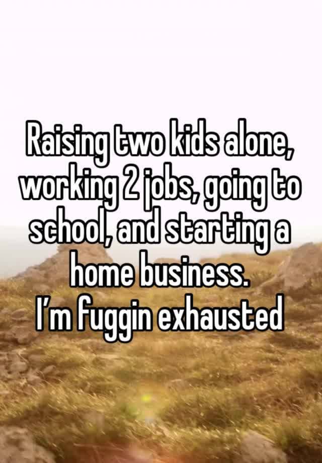 Raising two kids alone, working 2 jobs, going to school, and starting a home business.
I’m fuggin exhausted 