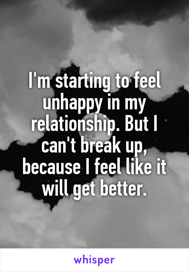 I'm starting to feel unhappy in my relationship. But I can't break up, because I feel like it will get better.