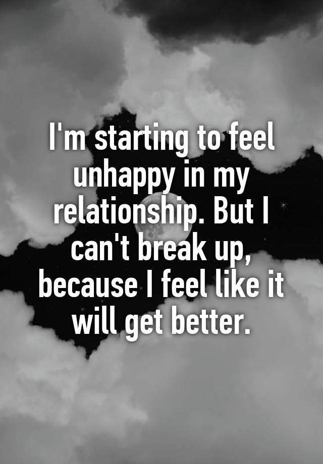 I'm starting to feel unhappy in my relationship. But I can't break up, because I feel like it will get better.