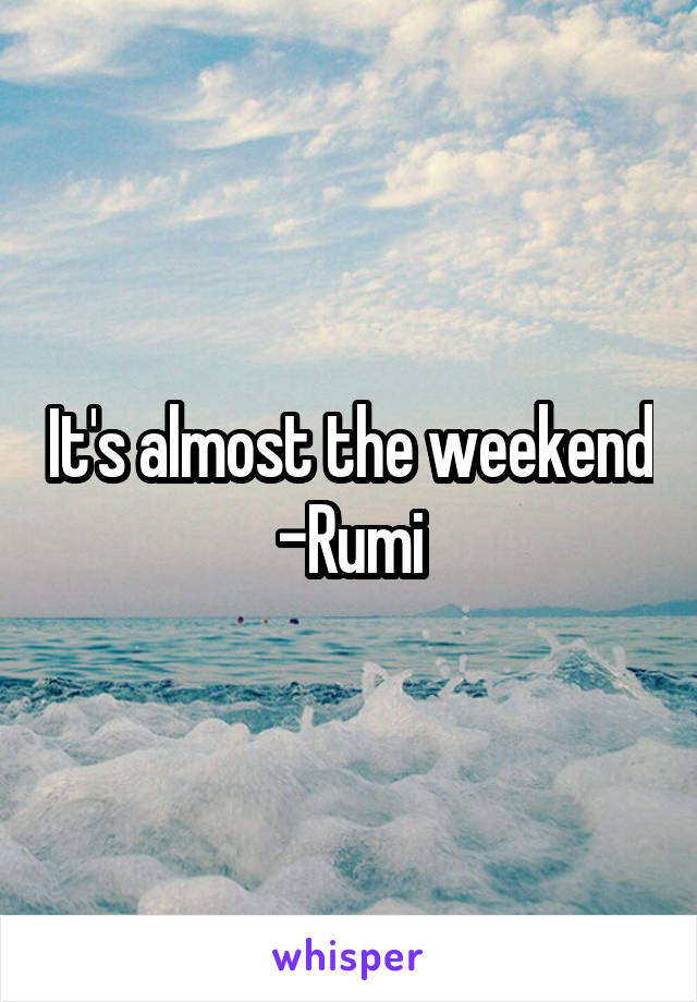 It's almost the weekend -Rumi