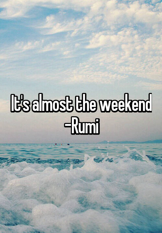 It's almost the weekend -Rumi