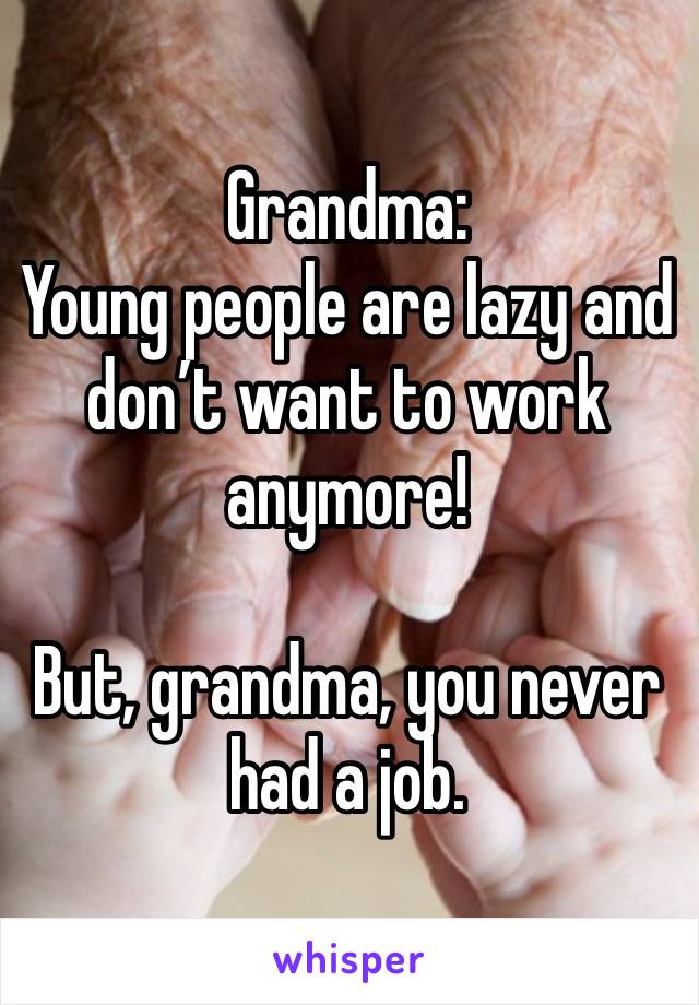 Grandma:
Young people are lazy and don’t want to work anymore!

But, grandma, you never had a job.