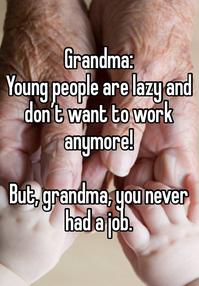 Grandma:
Young people are lazy and don’t want to work anymore!

But, grandma, you never had a job.