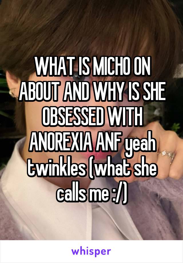 WHAT IS MICHO ON ABOUT AND WHY IS SHE OBSESSED WITH ANOREXIA ANF yeah twinkles (what she calls me :/)