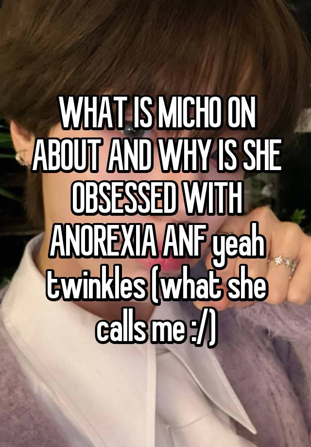 WHAT IS MICHO ON ABOUT AND WHY IS SHE OBSESSED WITH ANOREXIA ANF yeah twinkles (what she calls me :/)