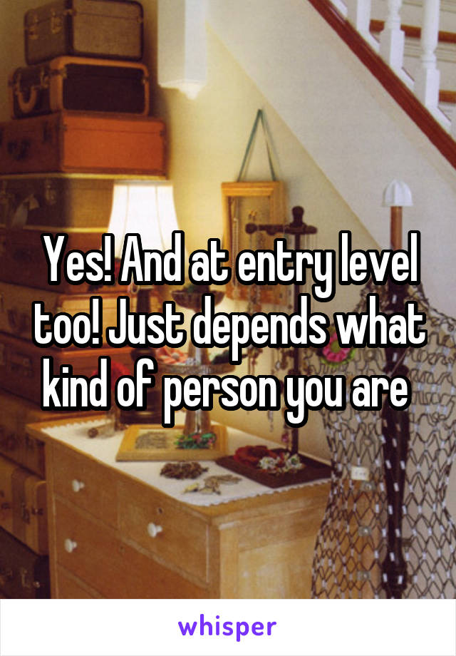 Yes! And at entry level too! Just depends what kind of person you are 