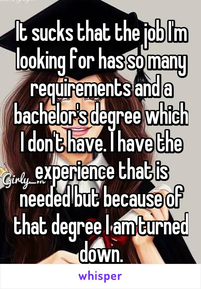 It sucks that the job I'm looking for has so many requirements and a bachelor's degree which I don't have. I have the experience that is needed but because of that degree I am turned down.