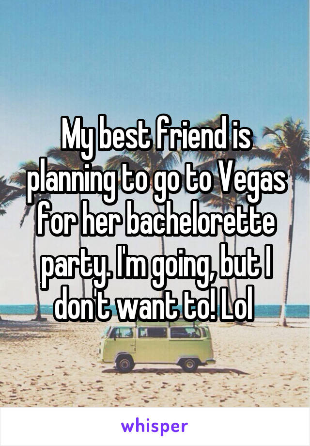 My best friend is planning to go to Vegas for her bachelorette party. I'm going, but I don't want to! Lol 