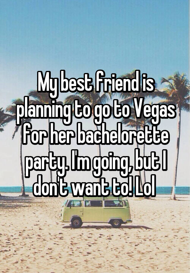 My best friend is planning to go to Vegas for her bachelorette party. I'm going, but I don't want to! Lol 