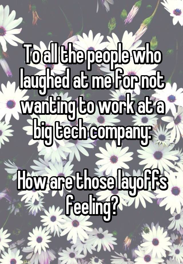 To all the people who laughed at me for not wanting to work at a big tech company:

How are those layoffs feeling?