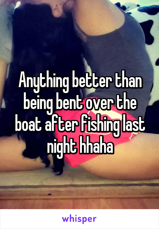 Anything better than being bent over the boat after fishing last night hhaha