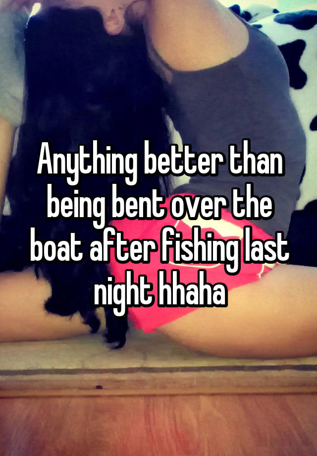 Anything better than being bent over the boat after fishing last night hhaha