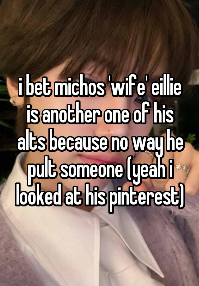 i bet michos 'wife' eillie is another one of his alts because no way he pult someone (yeah i looked at his pinterest)