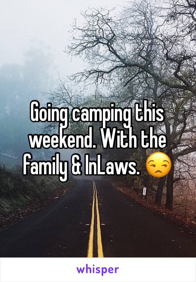 Going camping this weekend. With the family & InLaws. 😒