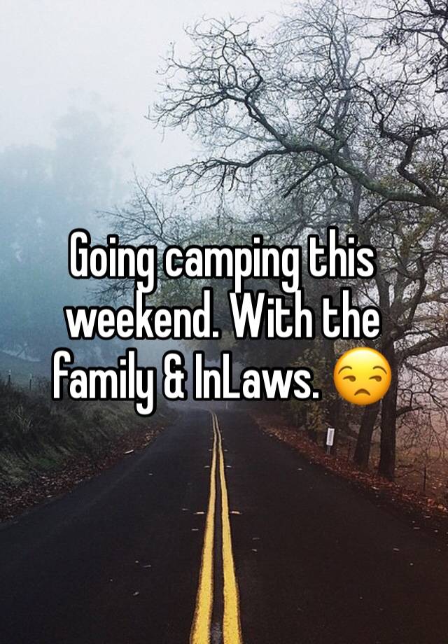 Going camping this weekend. With the family & InLaws. 😒