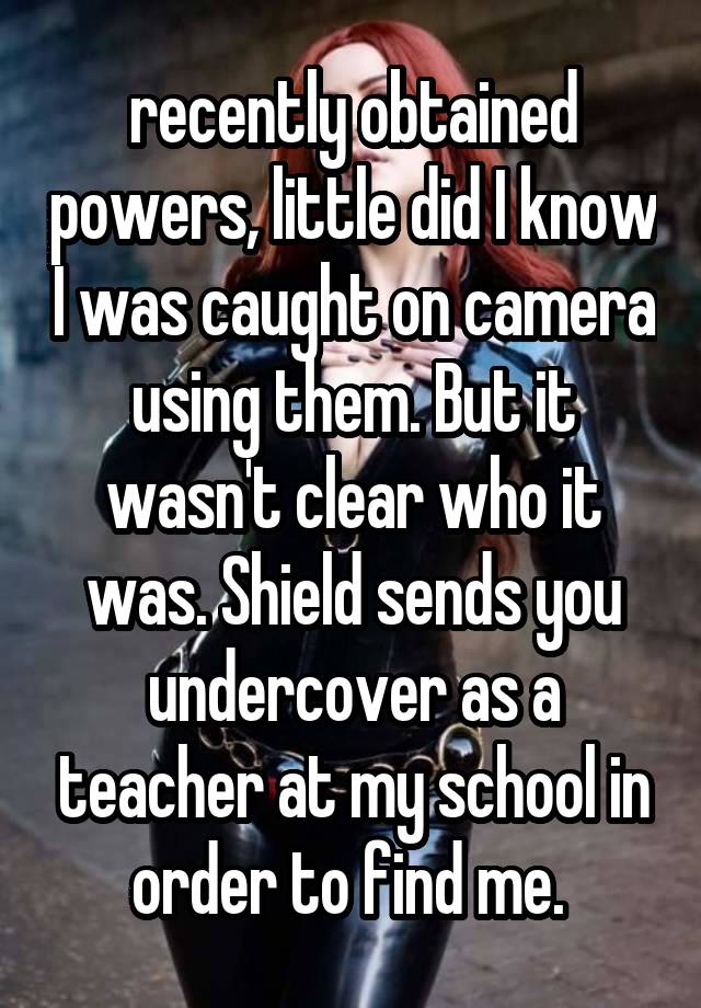 recently obtained powers, little did I know I was caught on camera using them. But it wasn't clear who it was. Shield sends you undercover as a teacher at my school in order to find me. 