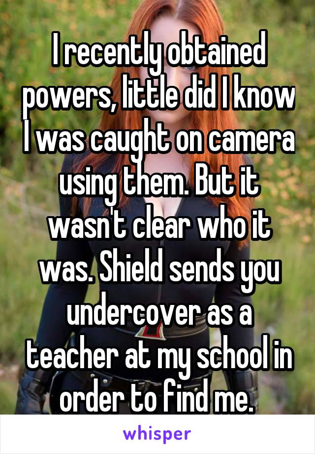 I recently obtained powers, little did I know I was caught on camera using them. But it wasn't clear who it was. Shield sends you undercover as a teacher at my school in order to find me. 
