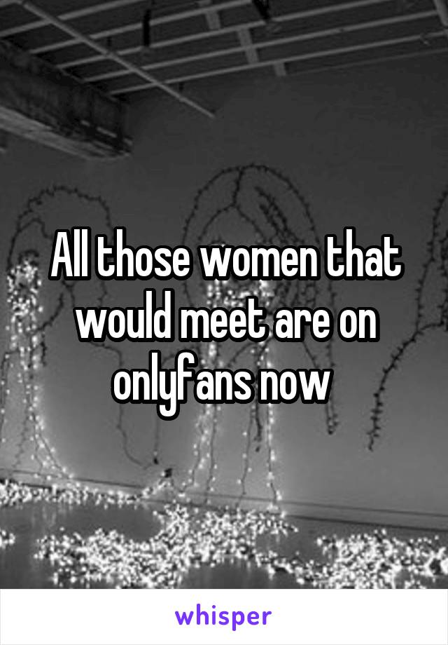 All those women that would meet are on onlyfans now 