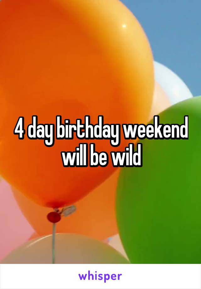 4 day birthday weekend will be wild